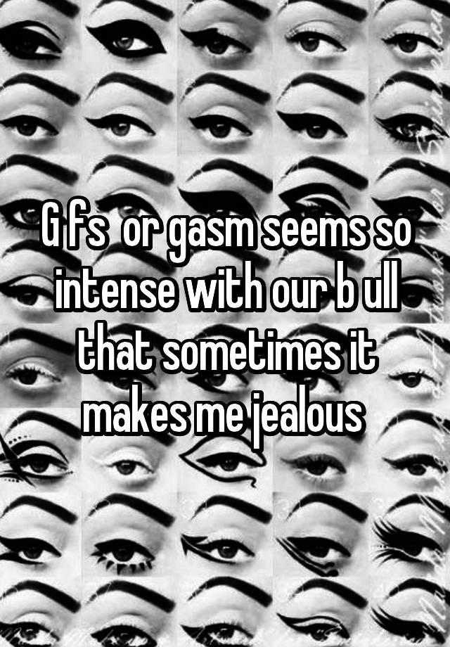 G fs  or gasm seems so intense with our b ull that sometimes it makes me jealous 