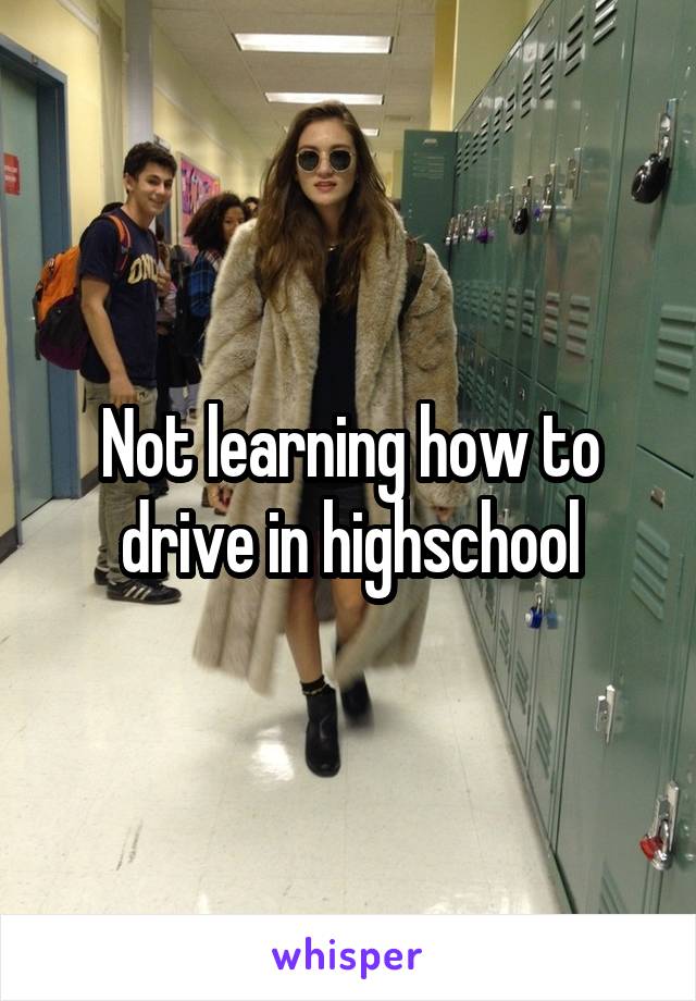 Not learning how to drive in highschool