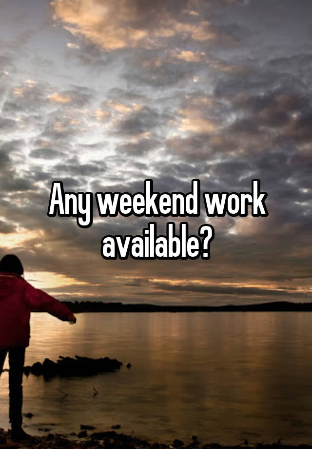 Any weekend work available?