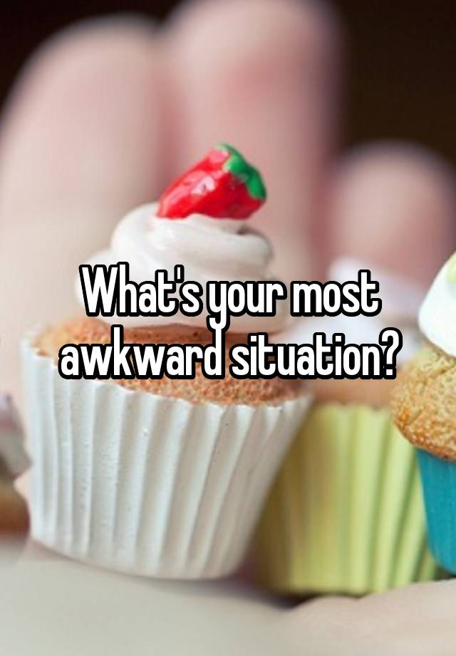 What's your most awkward situation?