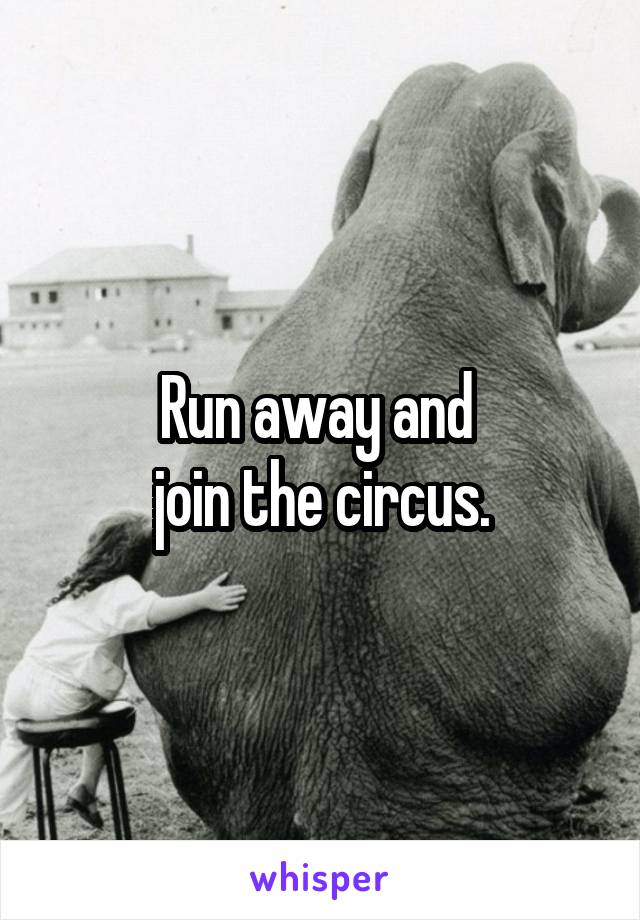 Run away and 
join the circus.