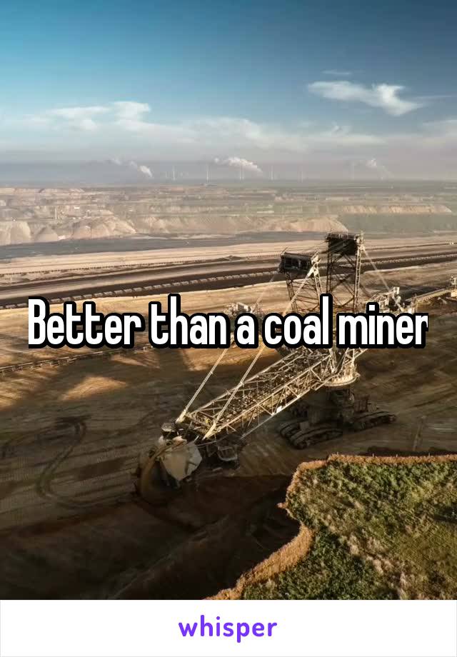 Better than a coal miner