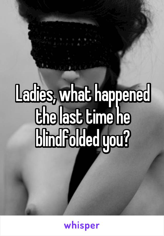 Ladies, what happened the last time he blindfolded you?