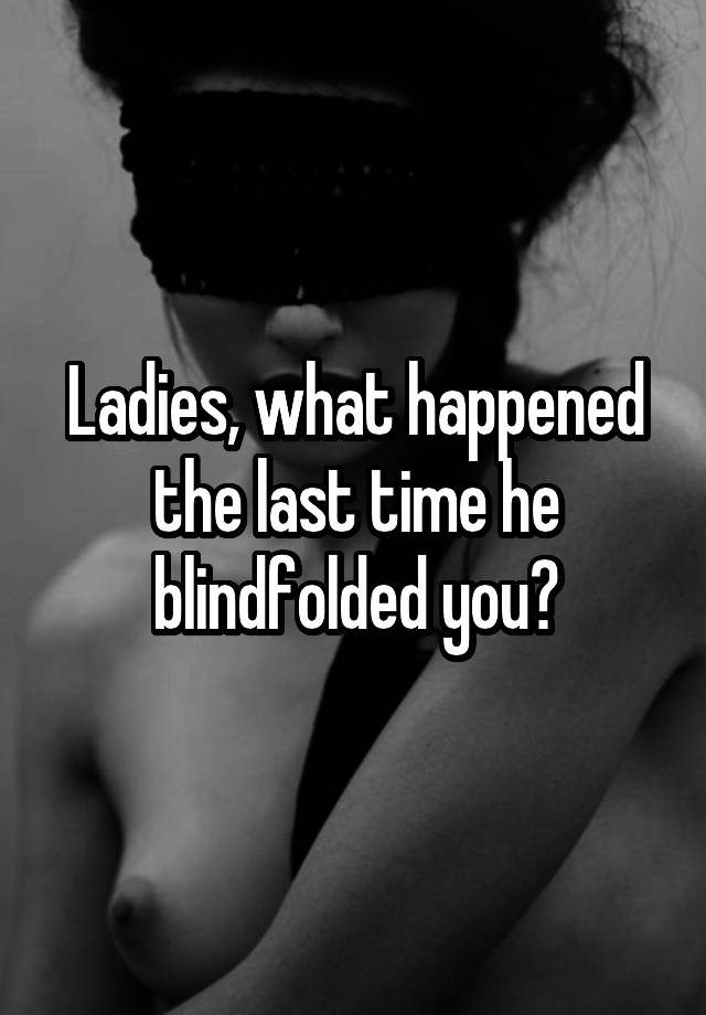 Ladies, what happened the last time he blindfolded you?