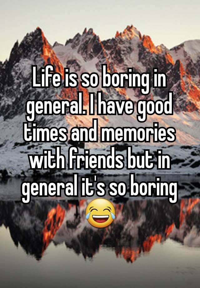 Life is so boring in general. I have good times and memories with friends but in general it's so boring 😂