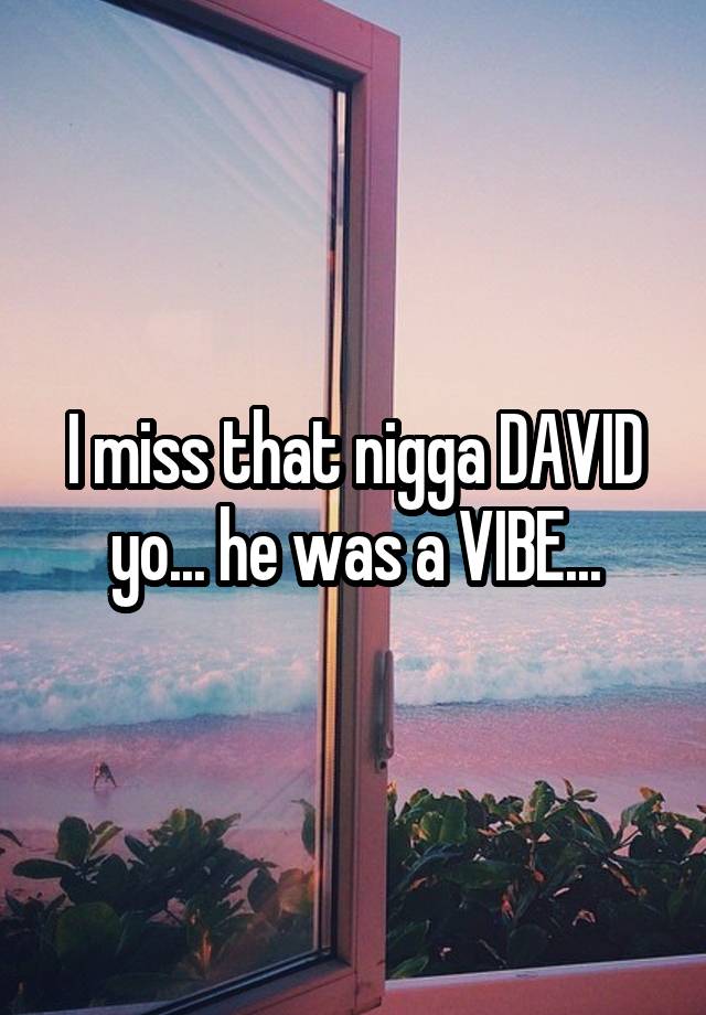 I miss that nigga DAVID yo... he was a VIBE...