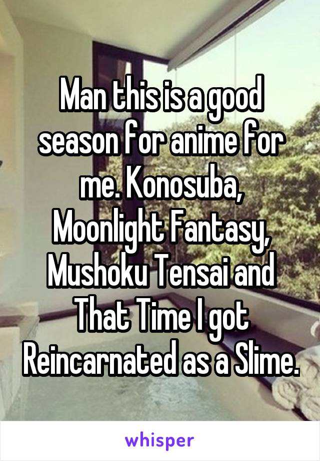 Man this is a good season for anime for me. Konosuba, Moonlight Fantasy, Mushoku Tensai and That Time I got Reincarnated as a Slime.