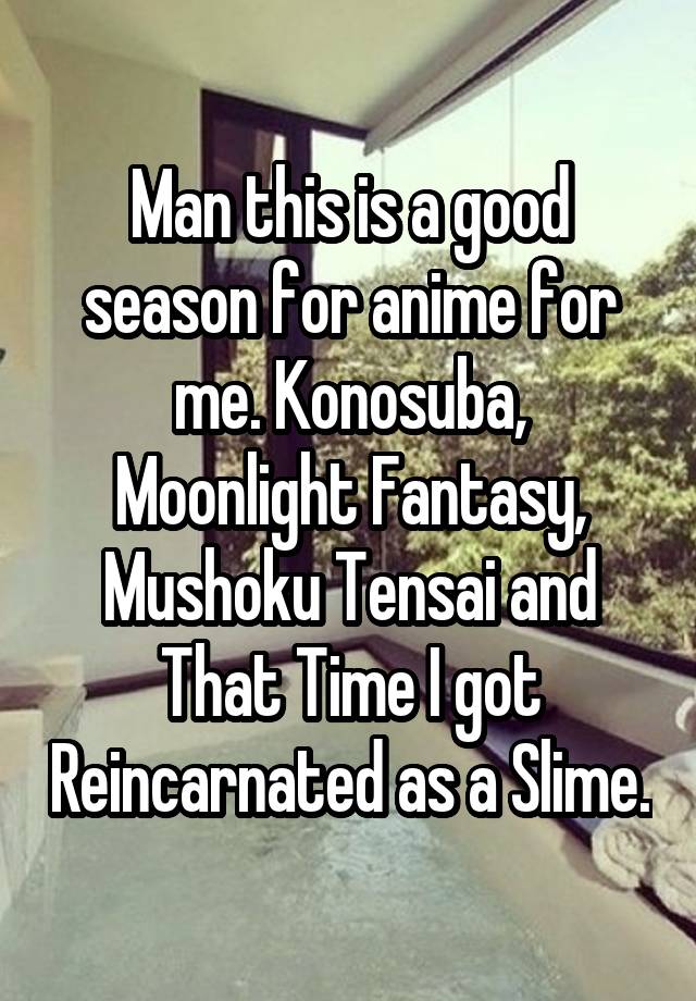 Man this is a good season for anime for me. Konosuba, Moonlight Fantasy, Mushoku Tensai and That Time I got Reincarnated as a Slime.