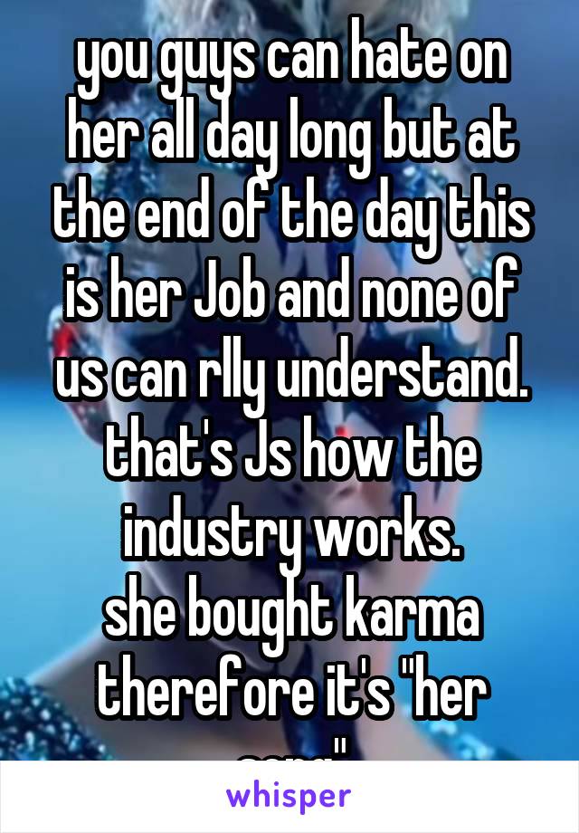 you guys can hate on her all day long but at the end of the day this is her Job and none of us can rlly understand. that's Js how the industry works.
she bought karma therefore it's "her song"