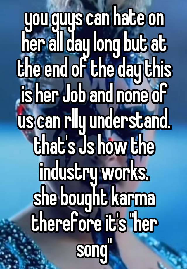 you guys can hate on her all day long but at the end of the day this is her Job and none of us can rlly understand. that's Js how the industry works.
she bought karma therefore it's "her song"