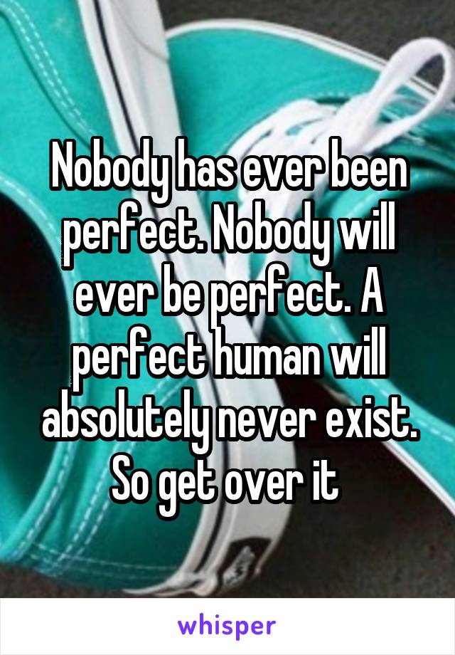 Nobody has ever been perfect. Nobody will ever be perfect. A perfect human will absolutely never exist. So get over it 