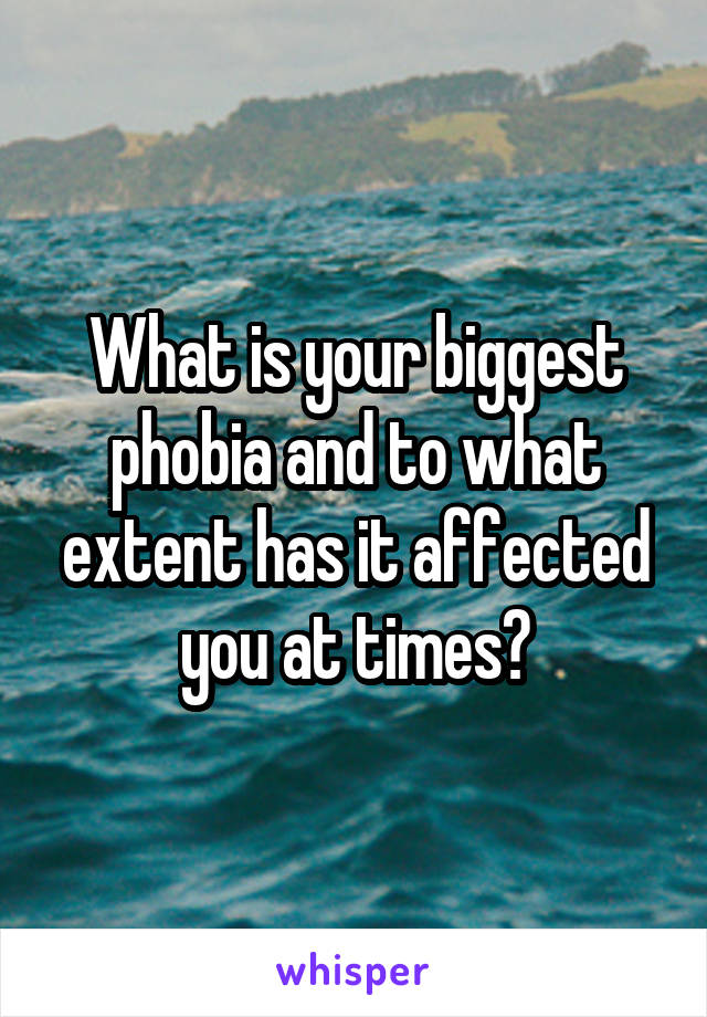 What is your biggest phobia and to what extent has it affected you at times?