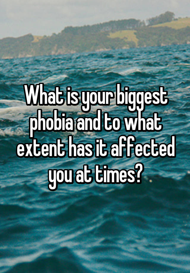 What is your biggest phobia and to what extent has it affected you at times?