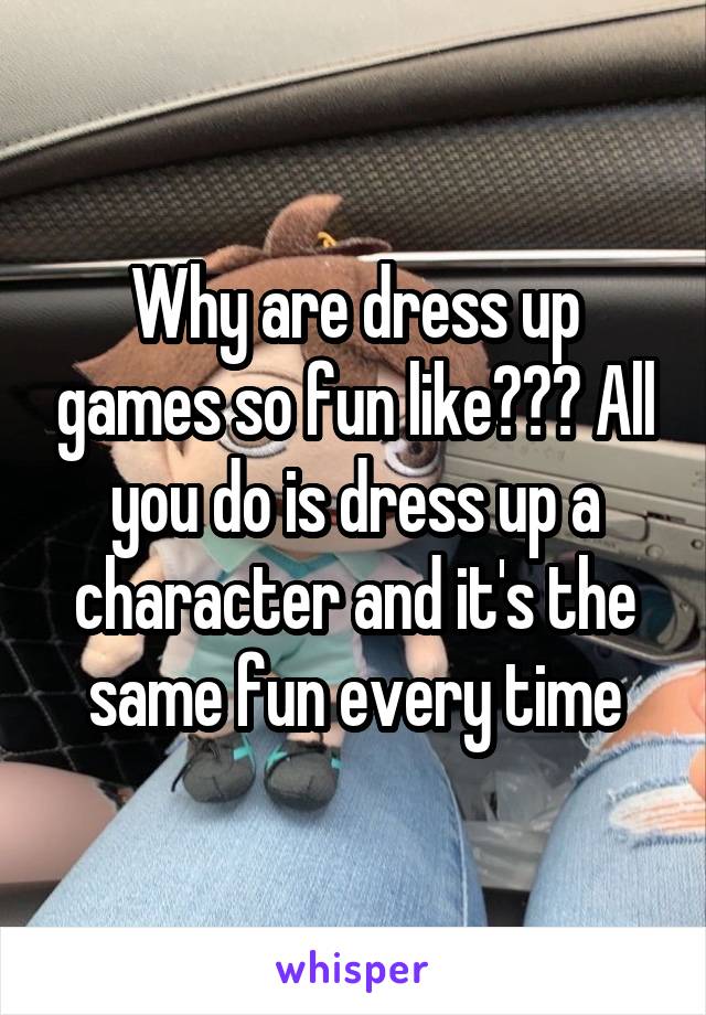 Why are dress up games so fun like??? All you do is dress up a character and it's the same fun every time