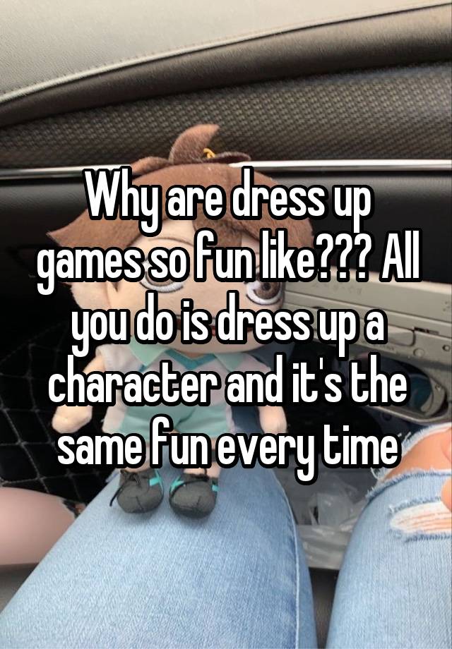 Why are dress up games so fun like??? All you do is dress up a character and it's the same fun every time