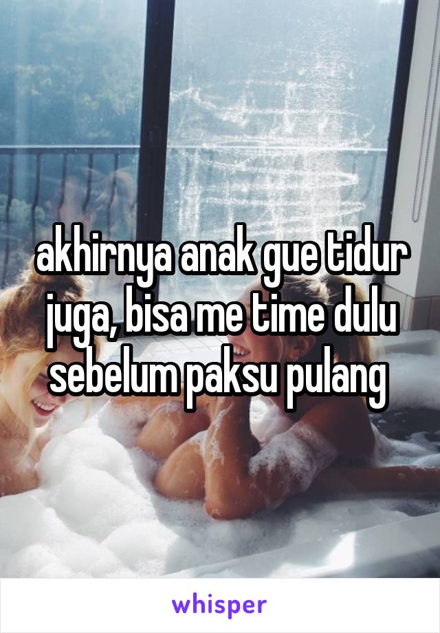 akhirnya anak gue tidur juga, bisa me time dulu sebelum paksu pulang 