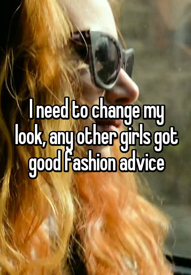 I need to change my look, any other girls got good fashion advice