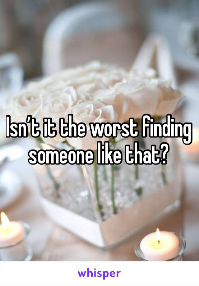 Isn’t it the worst finding someone like that? 