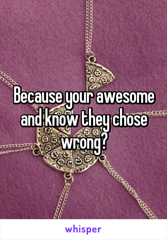 Because your awesome and know they chose wrong?