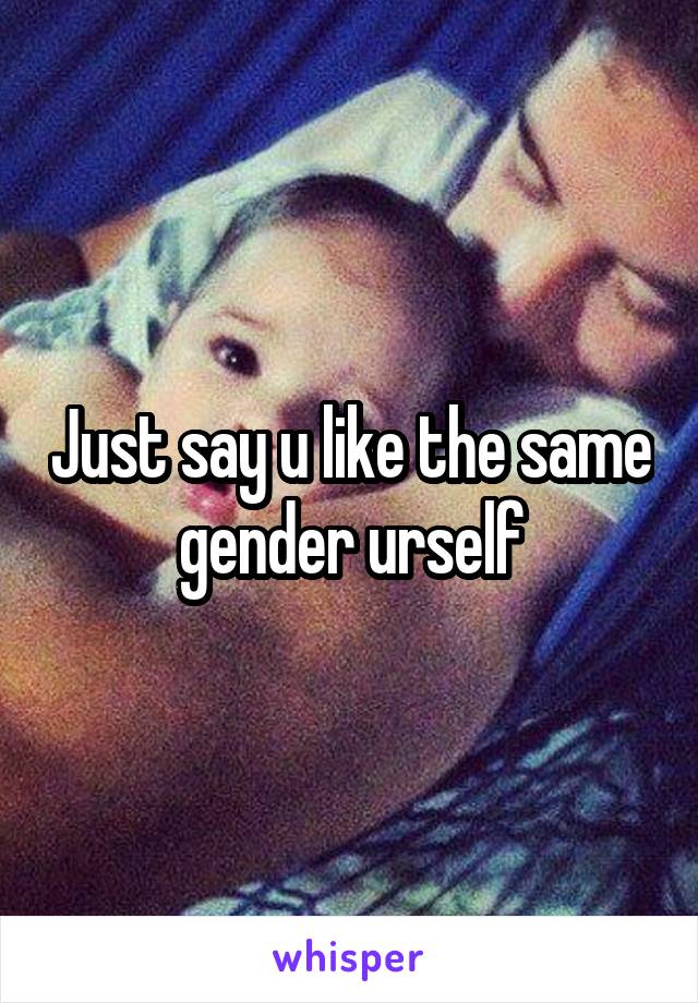 Just say u like the same gender urself