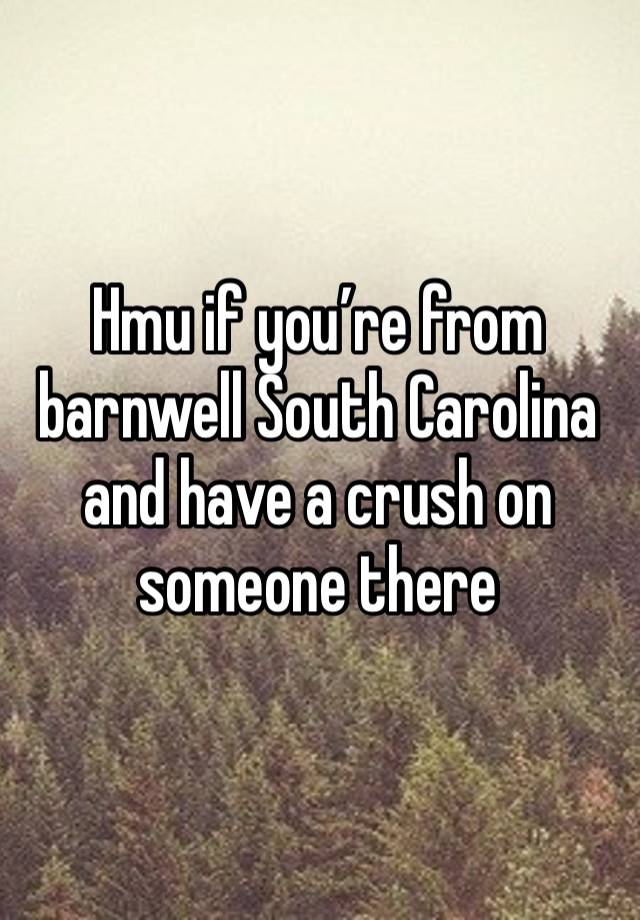 Hmu if you’re from barnwell South Carolina and have a crush on someone there 