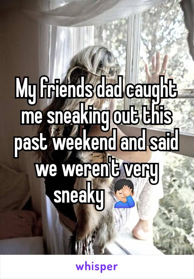 My friends dad caught me sneaking out this past weekend and said we weren't very sneaky 🤦🏻‍♂️