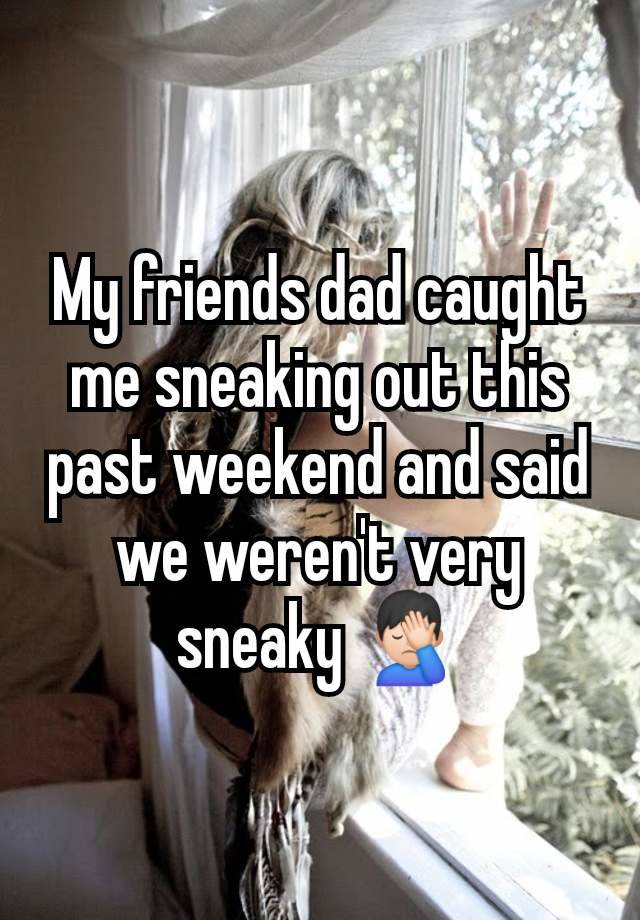 My friends dad caught me sneaking out this past weekend and said we weren't very sneaky 🤦🏻‍♂️