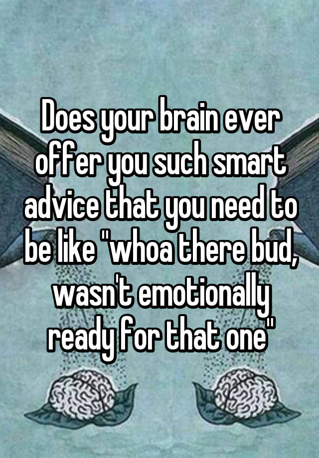 Does your brain ever offer you such smart advice that you need to be like "whoa there bud, wasn't emotionally ready for that one"