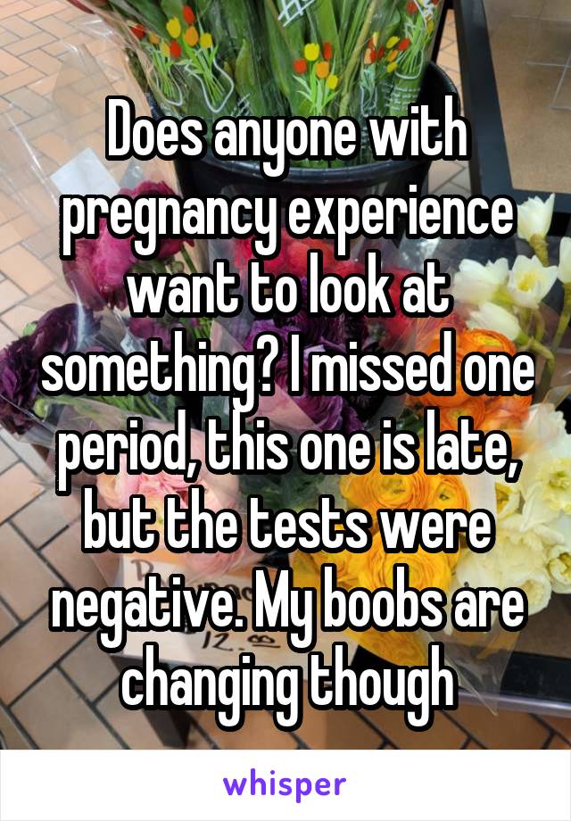 Does anyone with pregnancy experience want to look at something? I missed one period, this one is late, but the tests were negative. My boobs are changing though