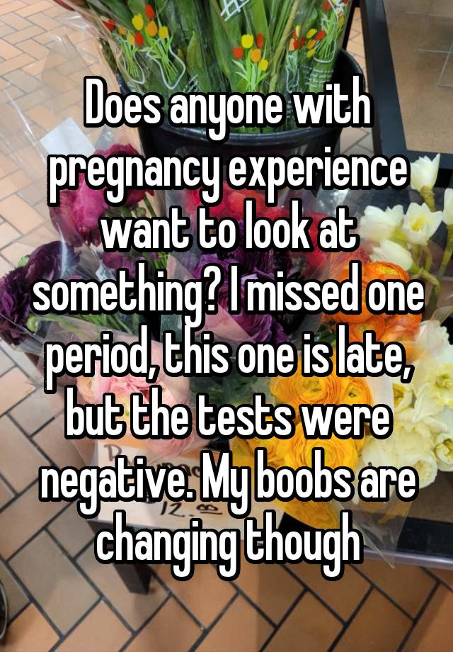 Does anyone with pregnancy experience want to look at something? I missed one period, this one is late, but the tests were negative. My boobs are changing though