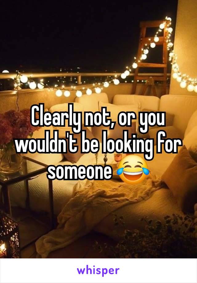 Clearly not, or you wouldn't be looking for someone 😂