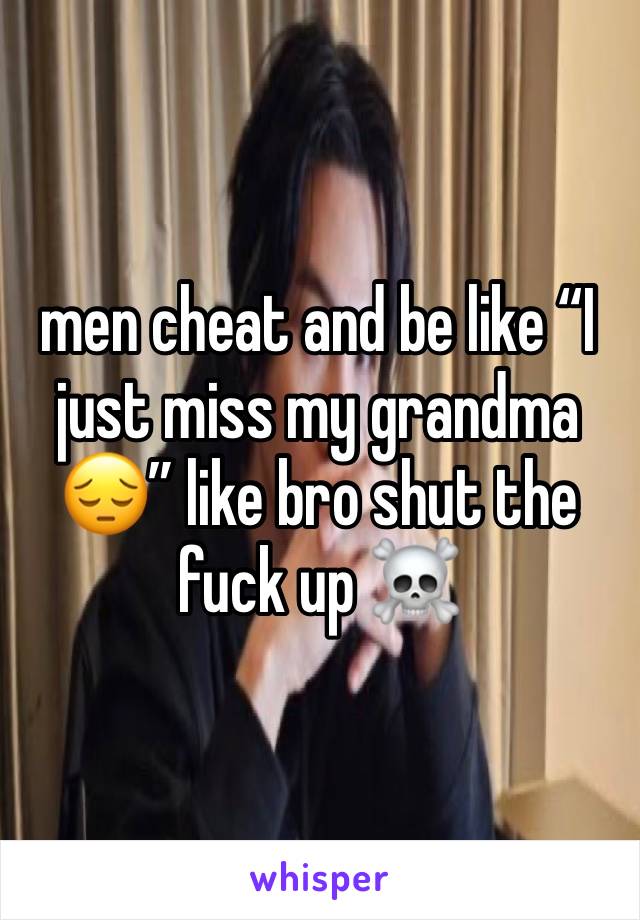 men cheat and be like “I just miss my grandma 😔” like bro shut the fuck up ☠️