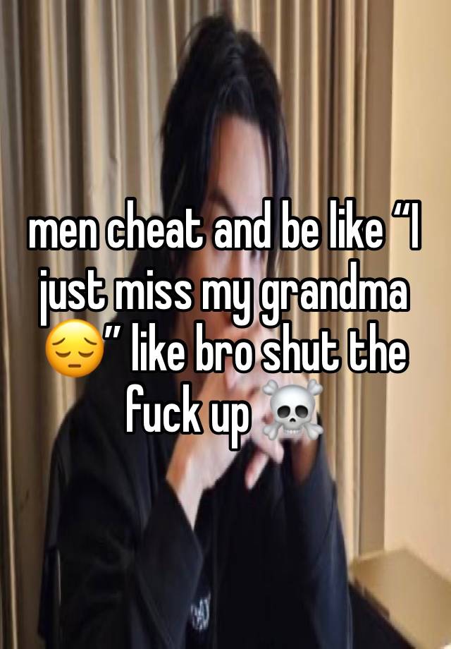 men cheat and be like “I just miss my grandma 😔” like bro shut the fuck up ☠️