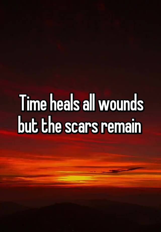 Time heals all wounds but the scars remain 