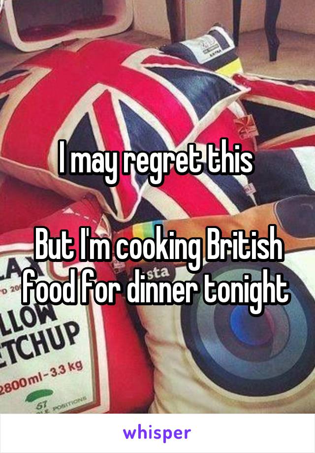 I may regret this 

But I'm cooking British food for dinner tonight 