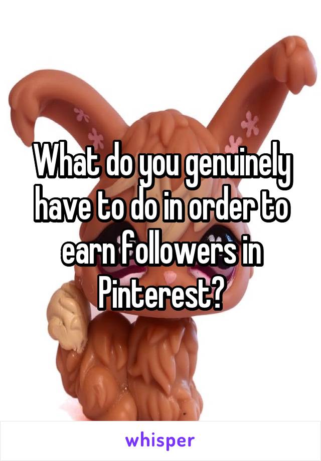 What do you genuinely have to do in order to earn followers in Pinterest?