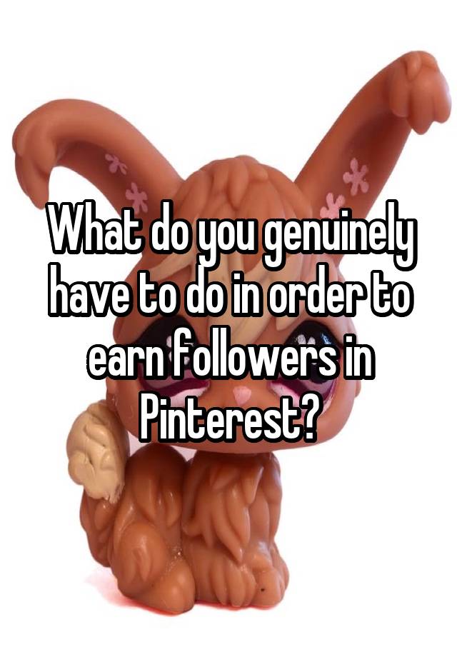 What do you genuinely have to do in order to earn followers in Pinterest?