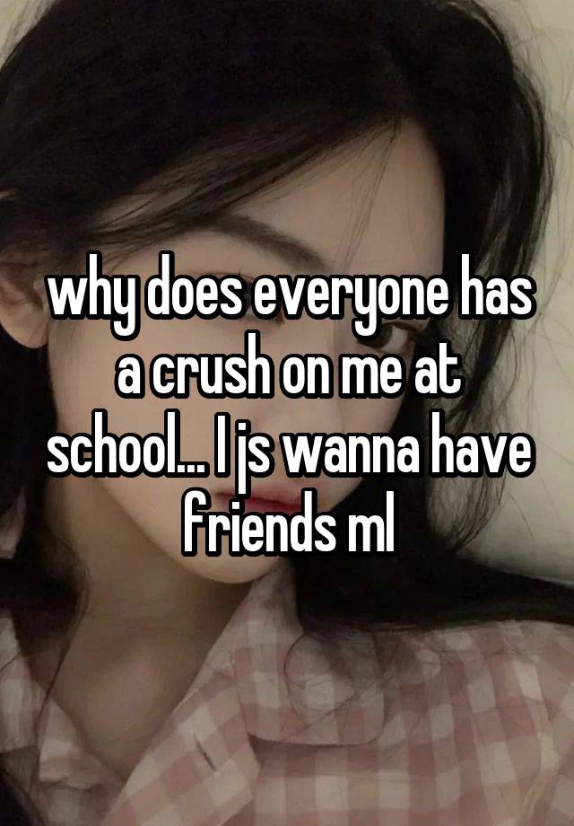 why does everyone has a crush on me at school... I js wanna have friends ml