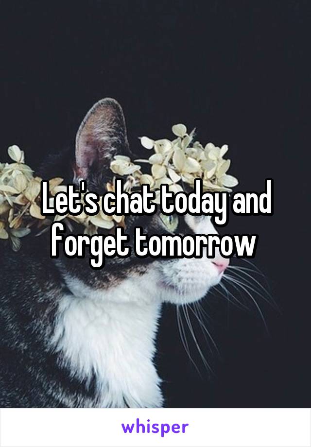 Let's chat today and forget tomorrow 