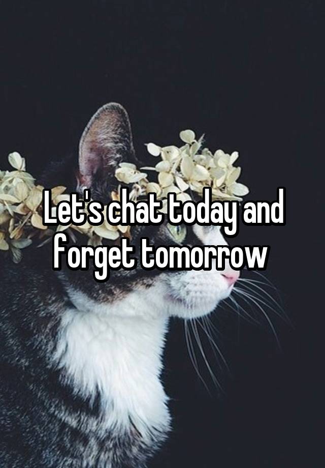 Let's chat today and forget tomorrow 