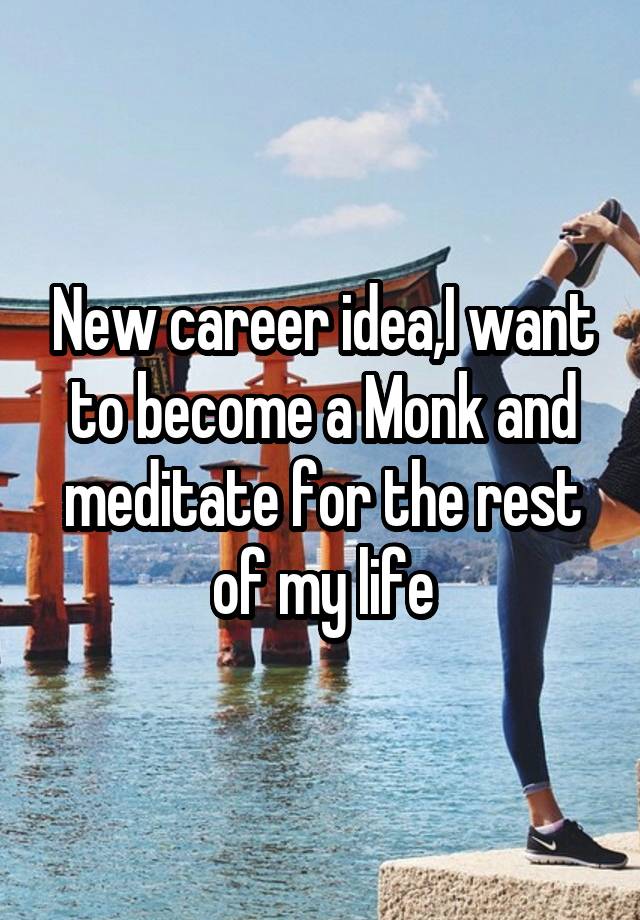 New career idea,I want to become a Monk and meditate for the rest of my life