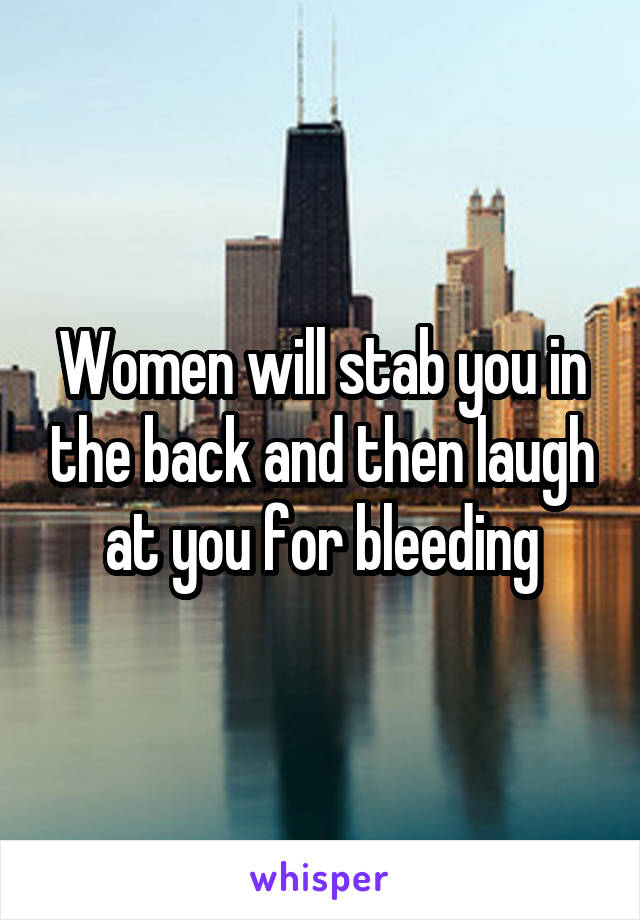 Women will stab you in the back and then laugh at you for bleeding