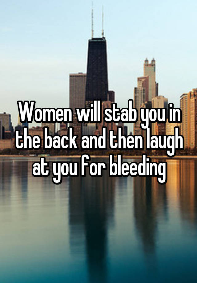 Women will stab you in the back and then laugh at you for bleeding