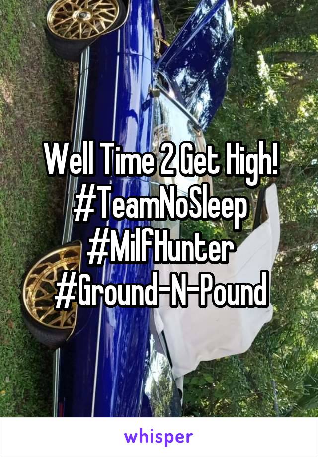 Well Time 2 Get High!
#TeamNoSleep
#MilfHunter
#Ground-N-Pound