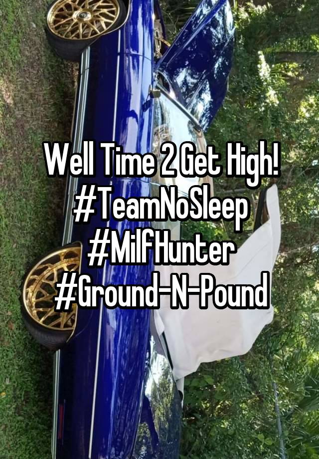 Well Time 2 Get High!
#TeamNoSleep
#MilfHunter
#Ground-N-Pound