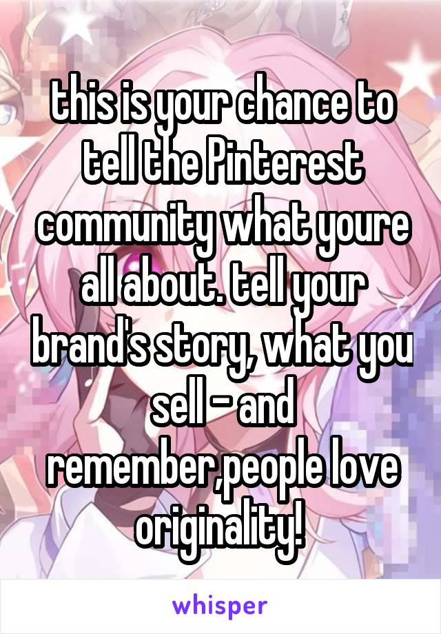 this is your chance to tell the Pinterest community what youre all about. tell your brand's story, what you sell - and remember,people love originality! 