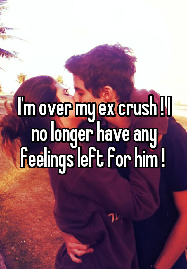 I'm over my ex crush ! I no longer have any feelings left for him ! 