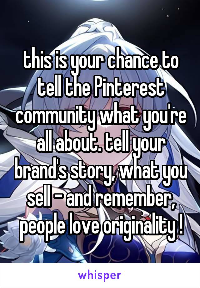 this is your chance to tell the Pinterest community what you're all about. tell your brand's story, what you sell - and remember, people love originality !