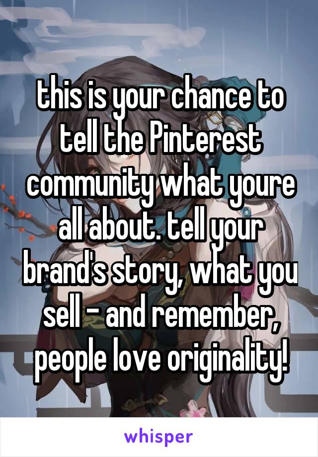 this is your chance to tell the Pinterest community what youre all about. tell your brand's story, what you sell - and remember, people love originality!