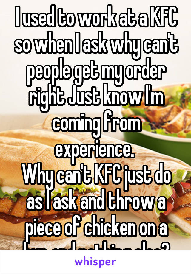 I used to work at a KFC so when I ask why can't people get my order right Just know I'm coming from experience. 
Why can't KFC just do as I ask and throw a piece of chicken on a bun and nothing else?